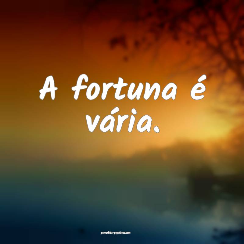 A fortuna é vária.
...
