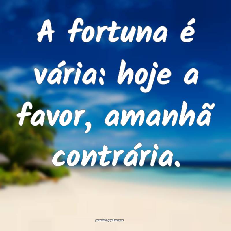 A fortuna é vária: hoje a favor, amanhã contrária.
...