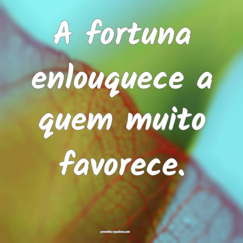 A fortuna enlouquece a quem muito favorece.
...