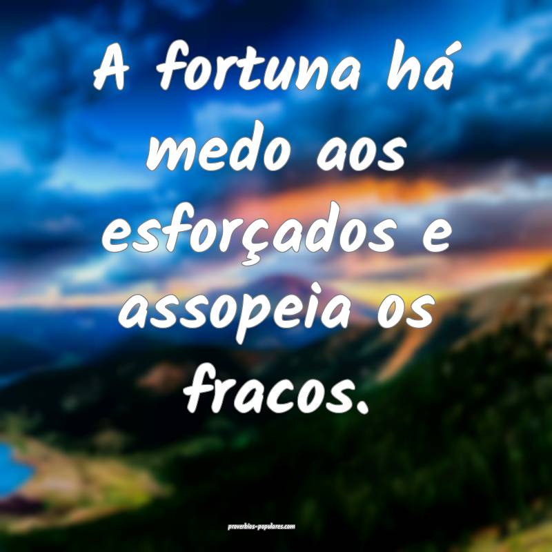 A fortuna há medo aos esforçados e assopeia os fracos.
...