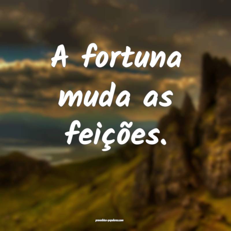 A fortuna muda as feições.
...