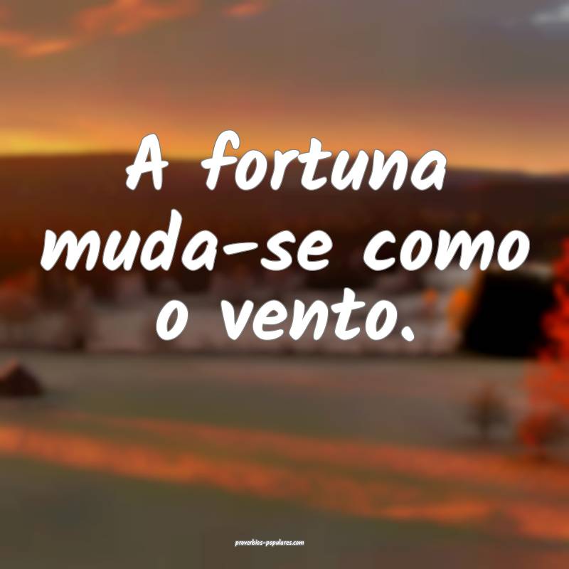 A fortuna muda-se como o vento.
...