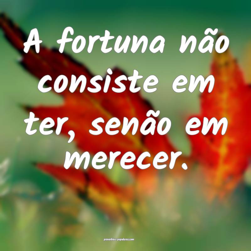 A fortuna não consiste em ter, senão em merecer. ...