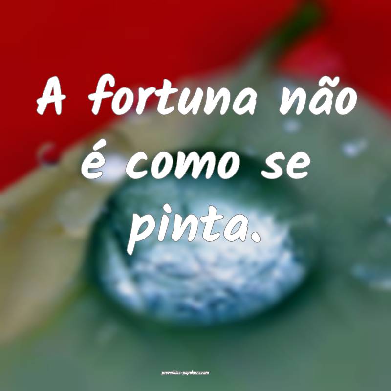 A fortuna não é como se pinta.
...