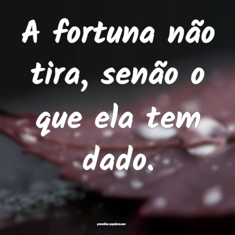 A fortuna não tira, senão o que ela tem dado.
...