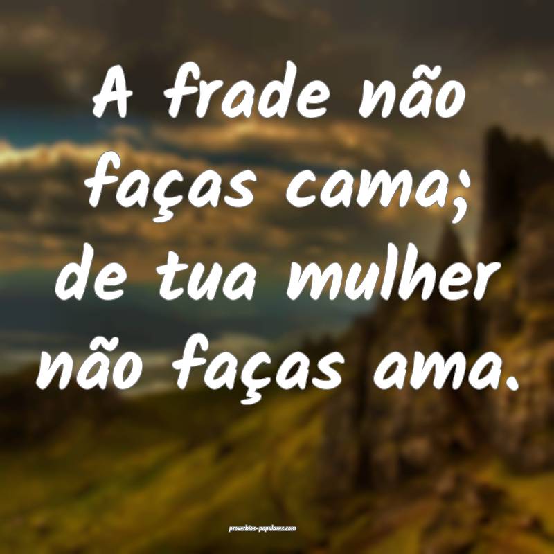 A frade não faças cama; de tua mulher não faças ama.
...
