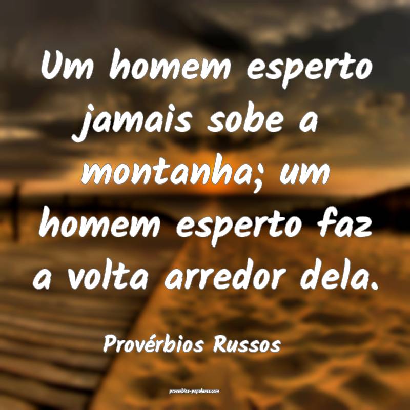 Um homem esperto jamais sobe a montanha; um homem esperto faz a volta ...