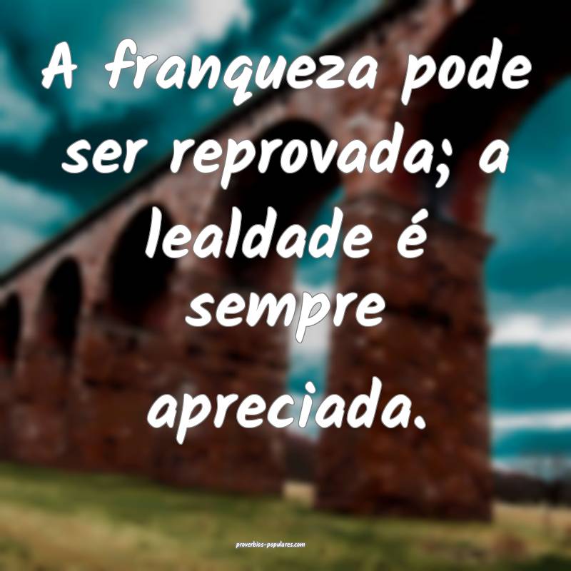 A franqueza pode ser reprovada; a lealdade é sempre apreciada.
...