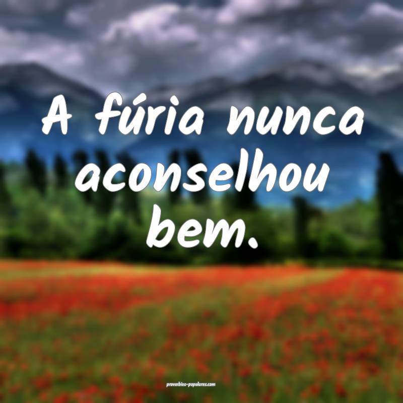 A fúria nunca aconselhou bem.
...