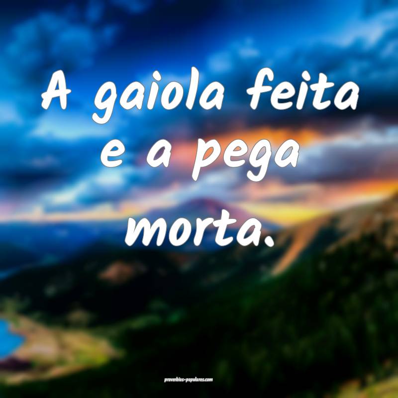 A gaiola feita e a pega morta.
...