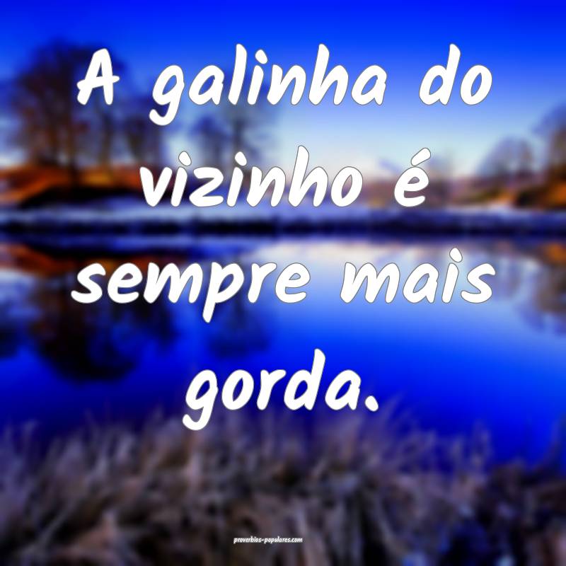 A galinha do vizinho é sempre mais gorda.
...