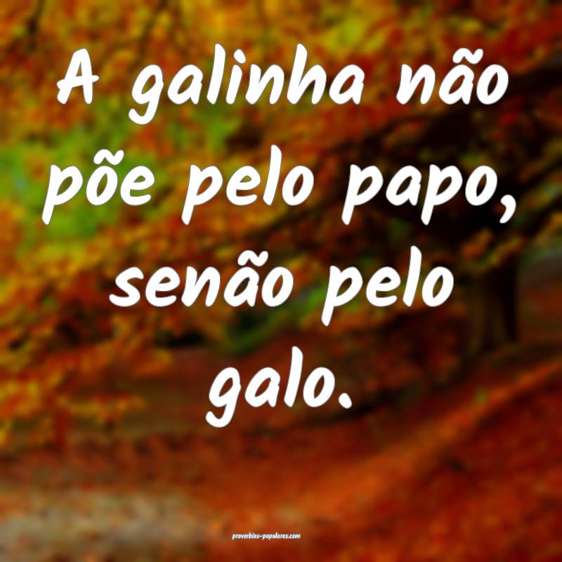 A galinha não põe pelo papo, senão pelo galo.
...