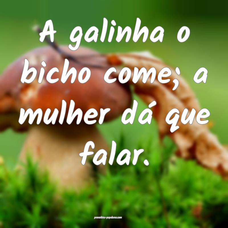 A galinha o bicho come; a mulher dá que falar.
 ...