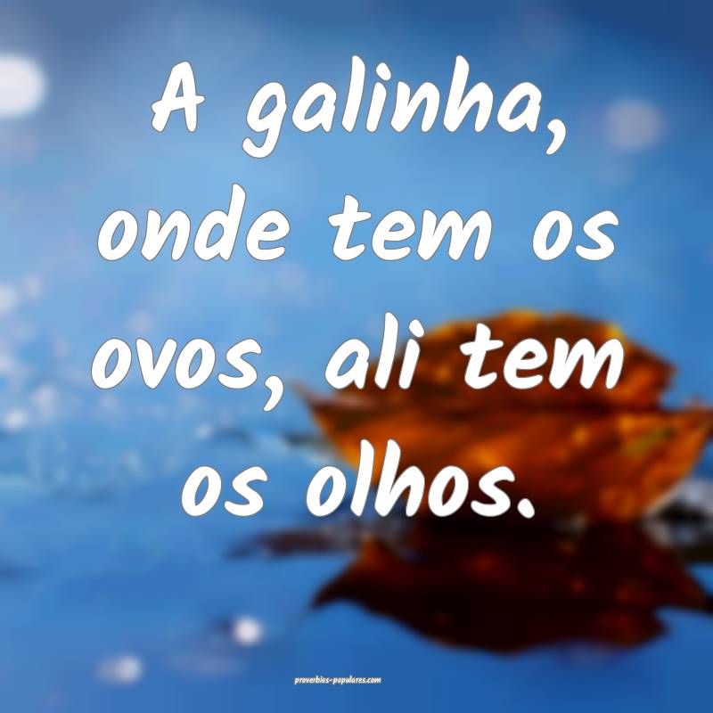 A galinha, onde tem os ovos, ali tem os olhos.
...