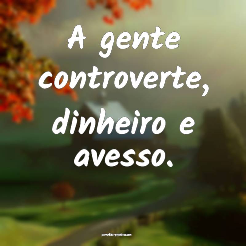 A gente controverte, dinheiro e avesso.
...