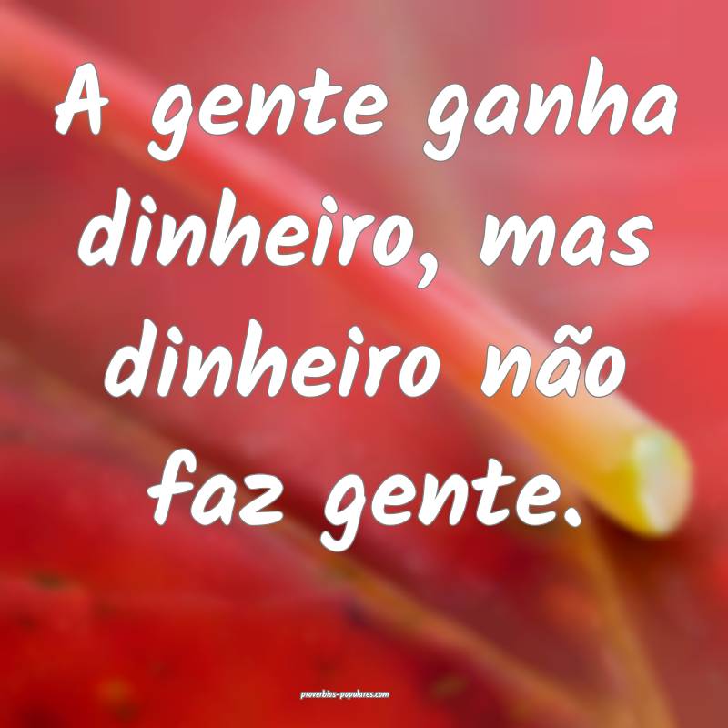 A gente ganha dinheiro, mas dinheiro não faz gente.
...