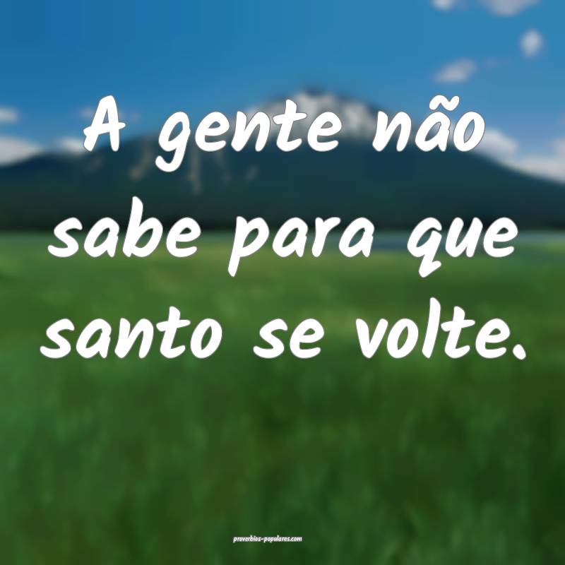 A gente não sabe para que santo se volte.
...