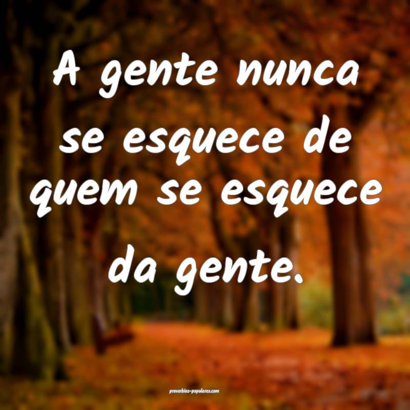 A gente nunca se esquece de quem se esquece da gente.
...