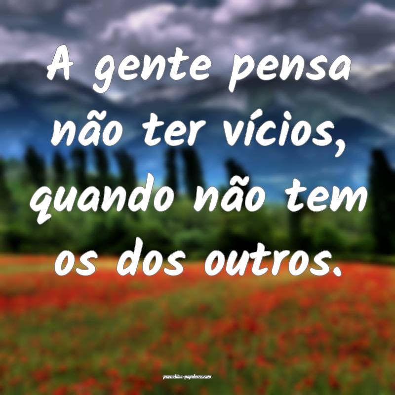 A gente pensa não ter vícios, quando não tem os dos outros.
...