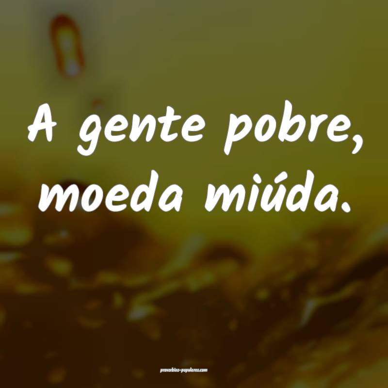 A gente pobre, moeda miúda.
...
