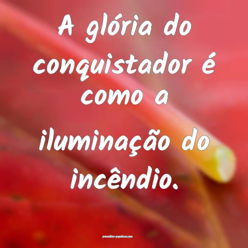 A glória do conquistador é como a iluminação do incêndio.
...
