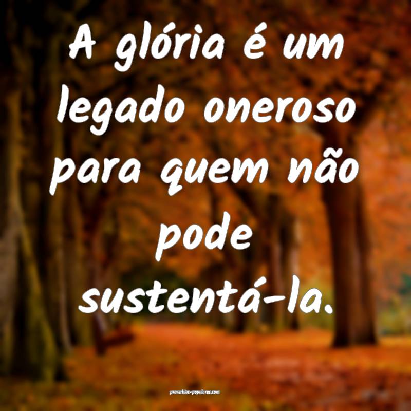 A glória é um legado oneroso para quem não pode sustentá-la.
...
