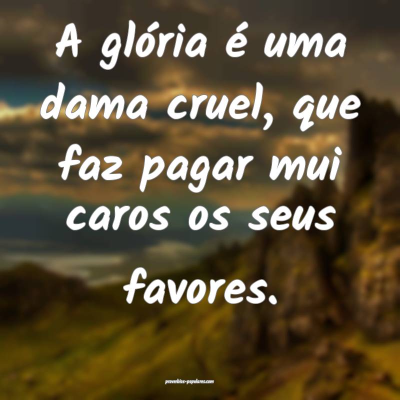 A glória é uma dama cruel, que faz pagar mui caros os seus favores.
...