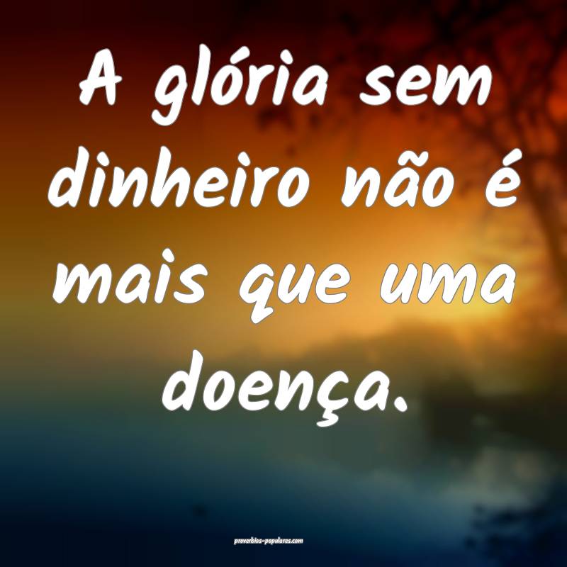 A glória sem dinheiro não é mais que uma doença.
...