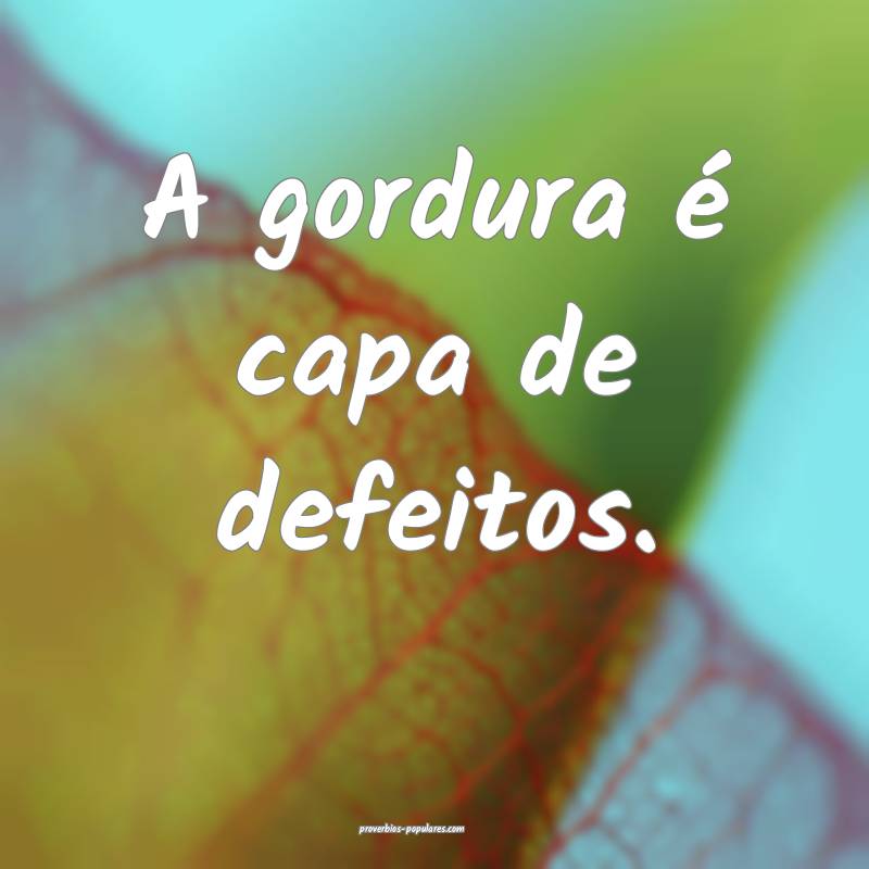 A gordura é capa de defeitos.
...