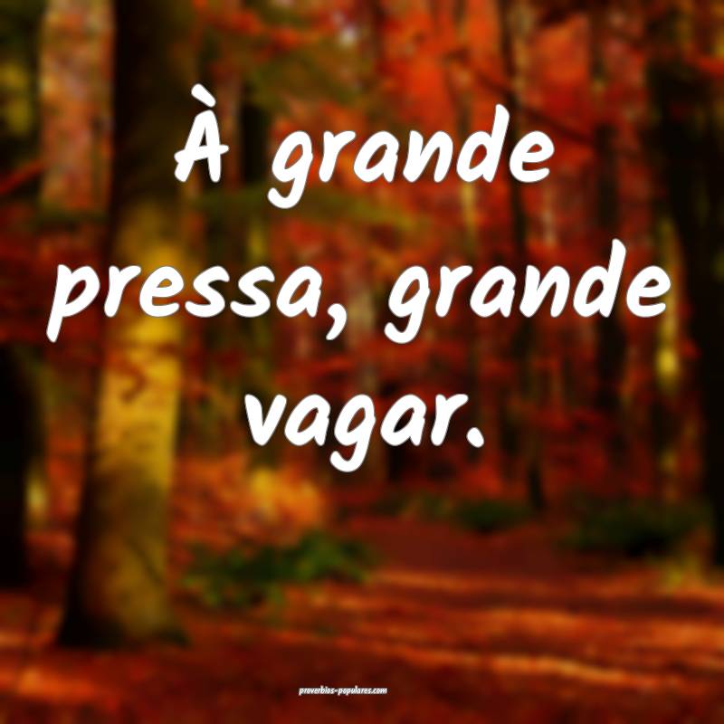 À grande pressa, grande vagar.
 ...