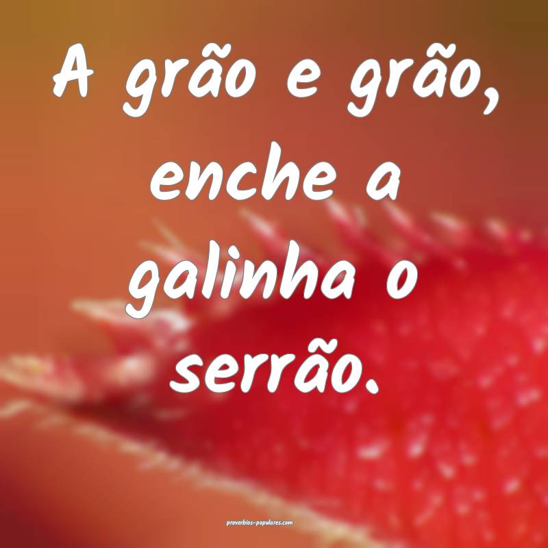A grão e grão, enche a galinha o serrão.
...