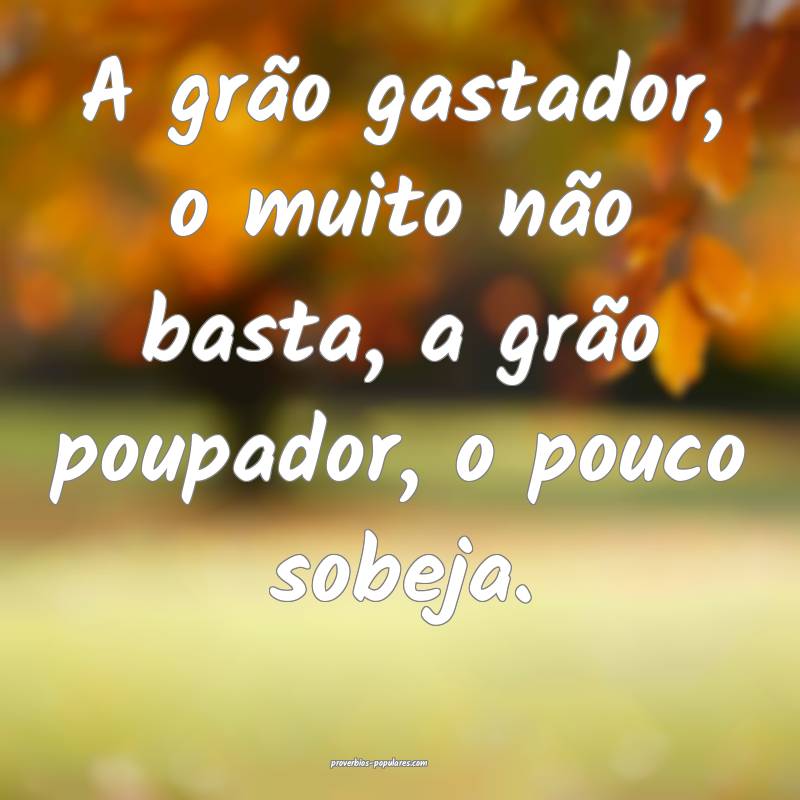A grão gastador, o muito não basta, a grão poupador, o pouco sobeja...