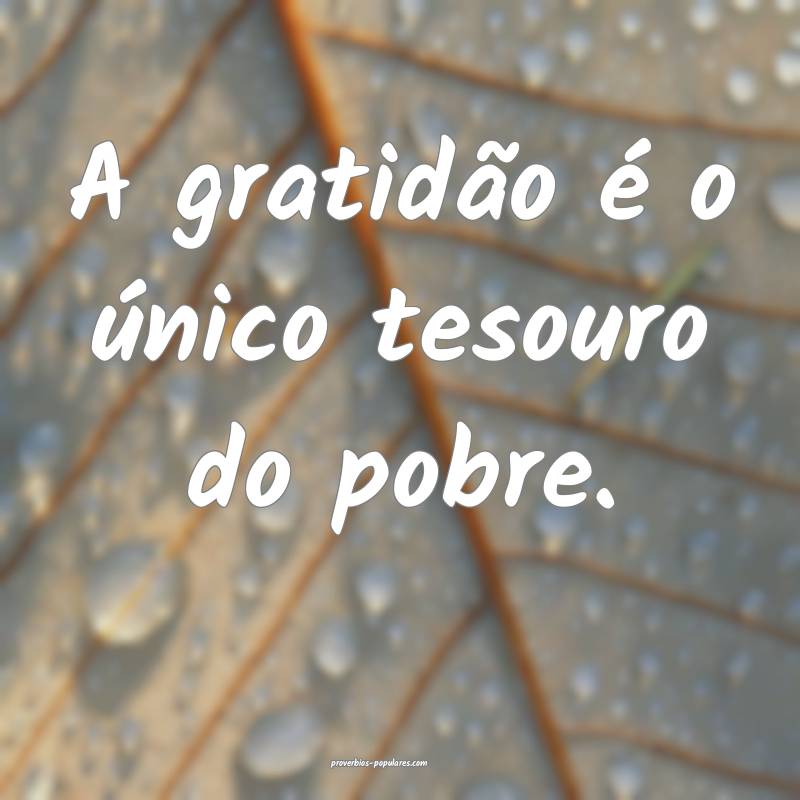 A gratidão é o único tesouro do pobre.
...