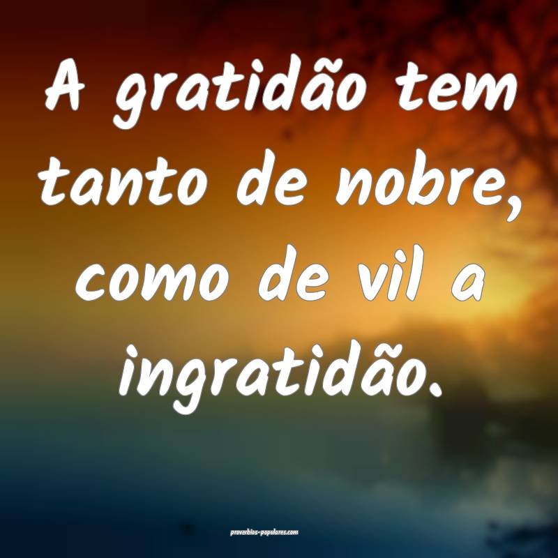 A gratidão tem tanto de nobre, como de vil a ingratidão.
...