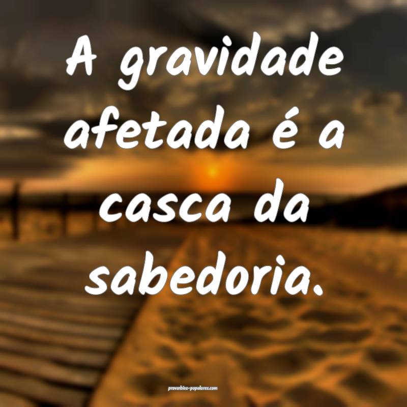 A gravidade afetada é a casca da sabedoria.
 ...