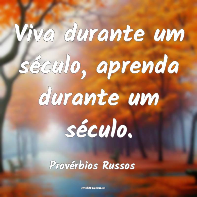 Viva durante um século, aprenda durante um século.
...