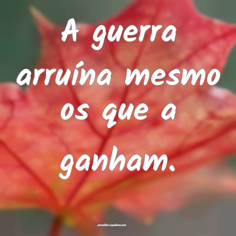 A guerra arruína mesmo os que a ganham.
 ...