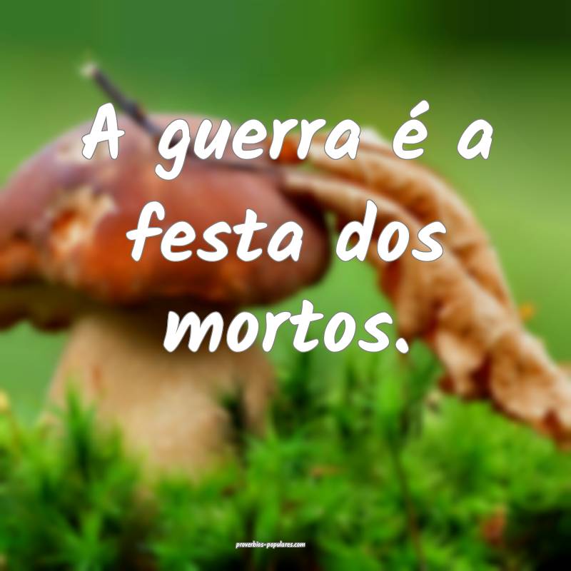 A guerra é a festa dos mortos.
...