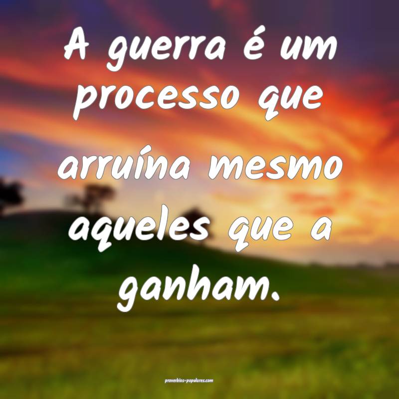 A guerra é um processo que arruína mesmo aqueles que a ganham.
...
