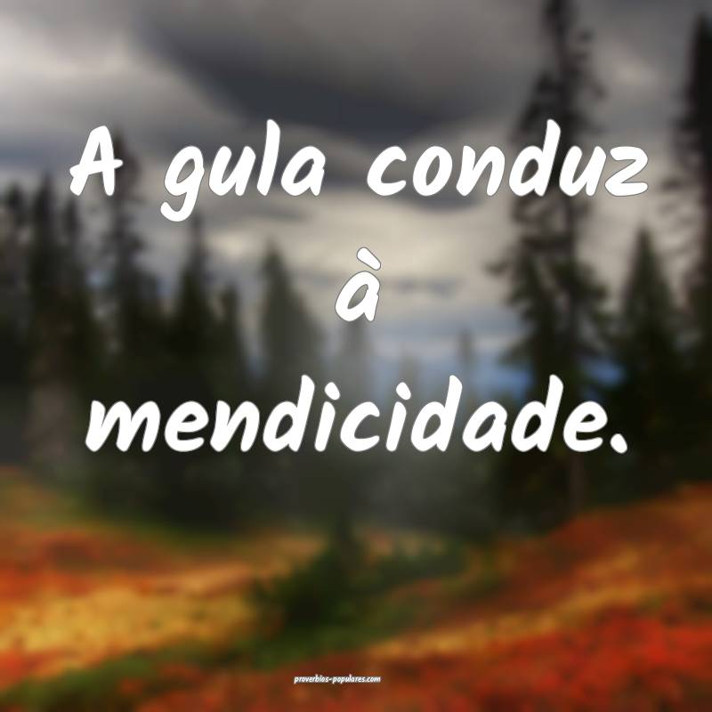 A gula conduz à mendicidade.
...