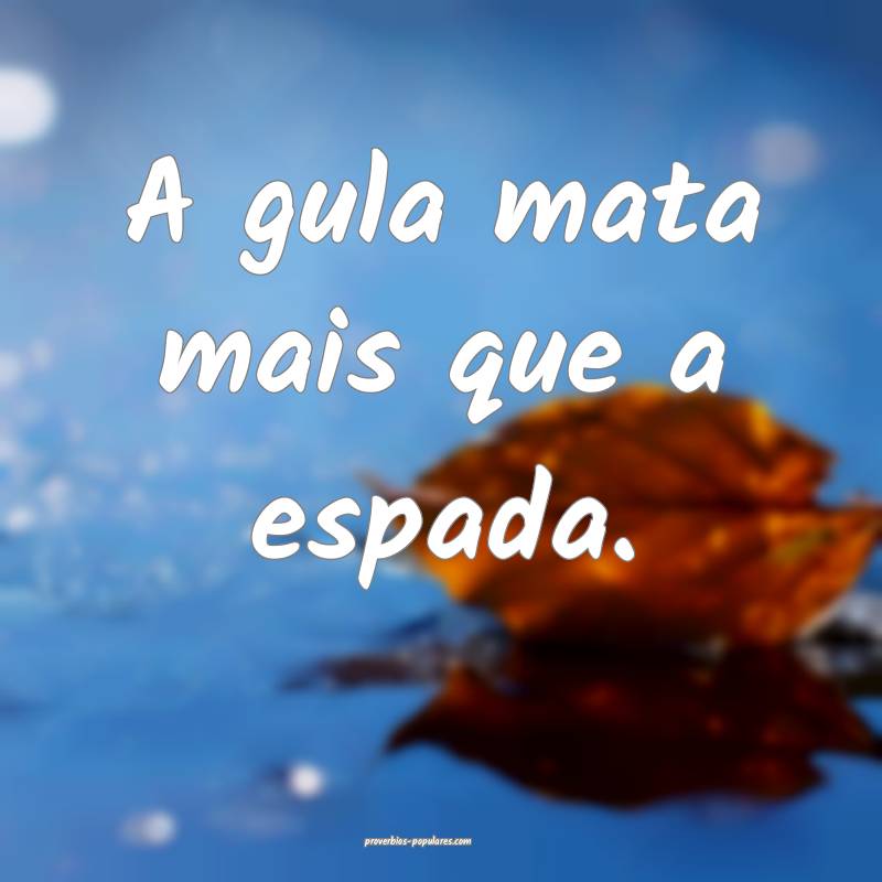 A gula mata mais que a espada.
...