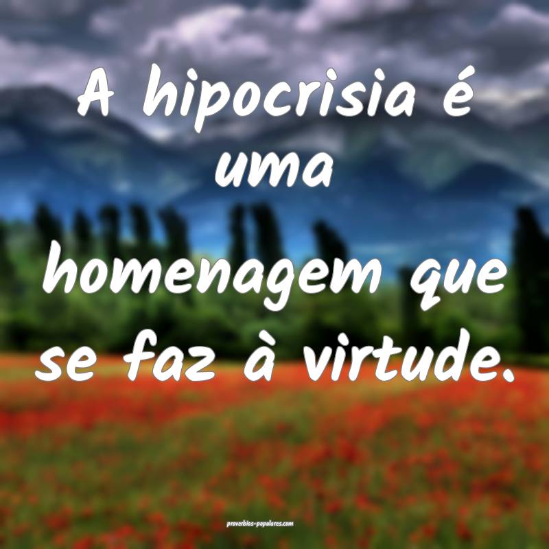 A hipocrisia é uma homenagem que se faz à virtude.
...