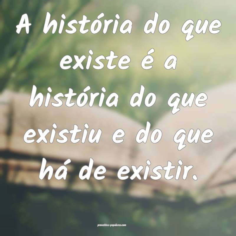 A história do que existe é a história do que existiu e do que há d...