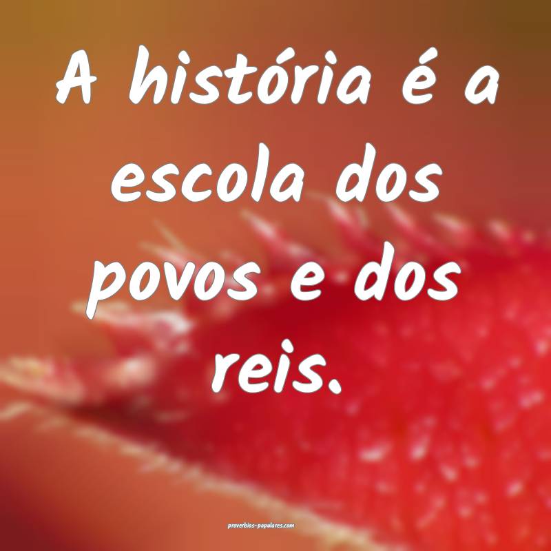 A história é a escola dos povos e dos reis.
...