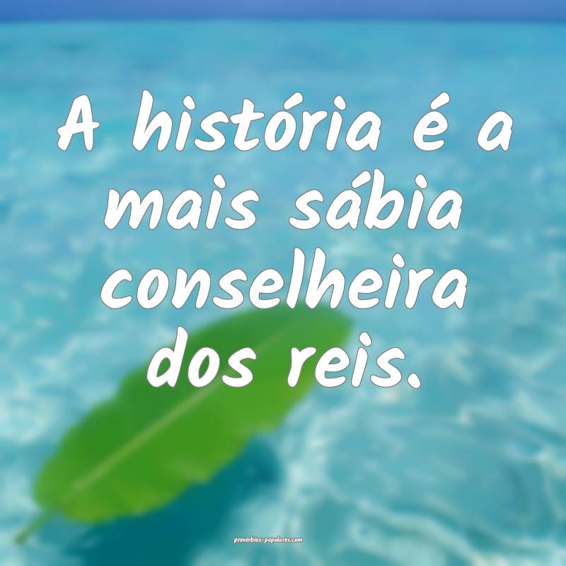 A história é a mais sábia conselheira dos reis.
...