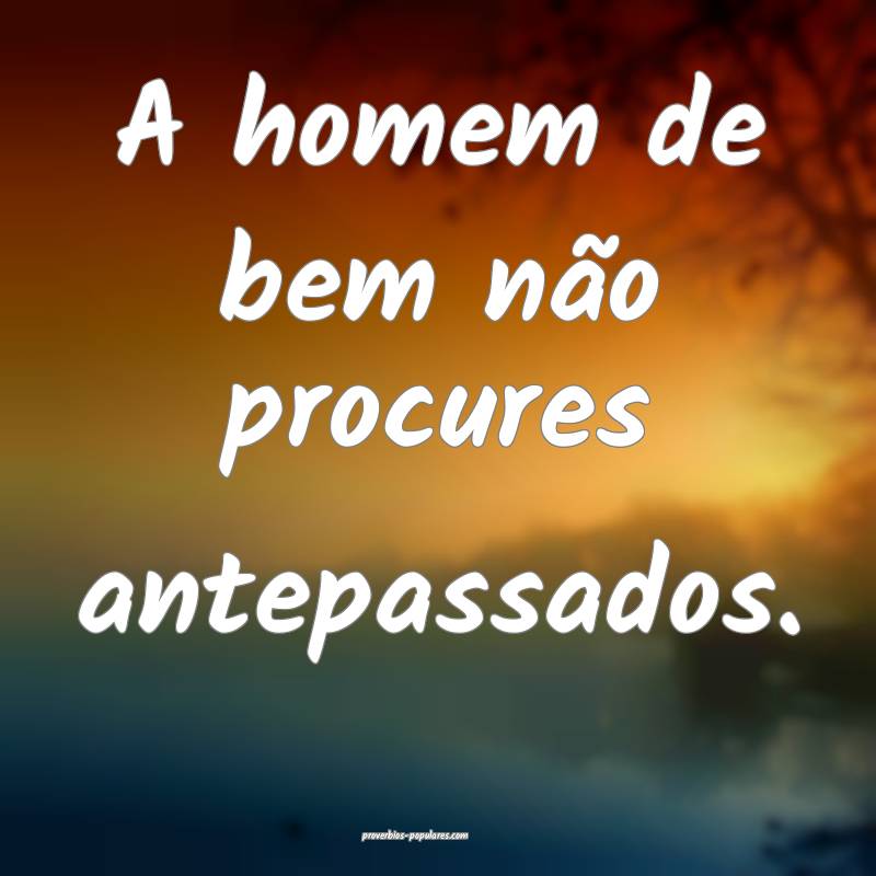 A homem de bem não procures antepassados.
...