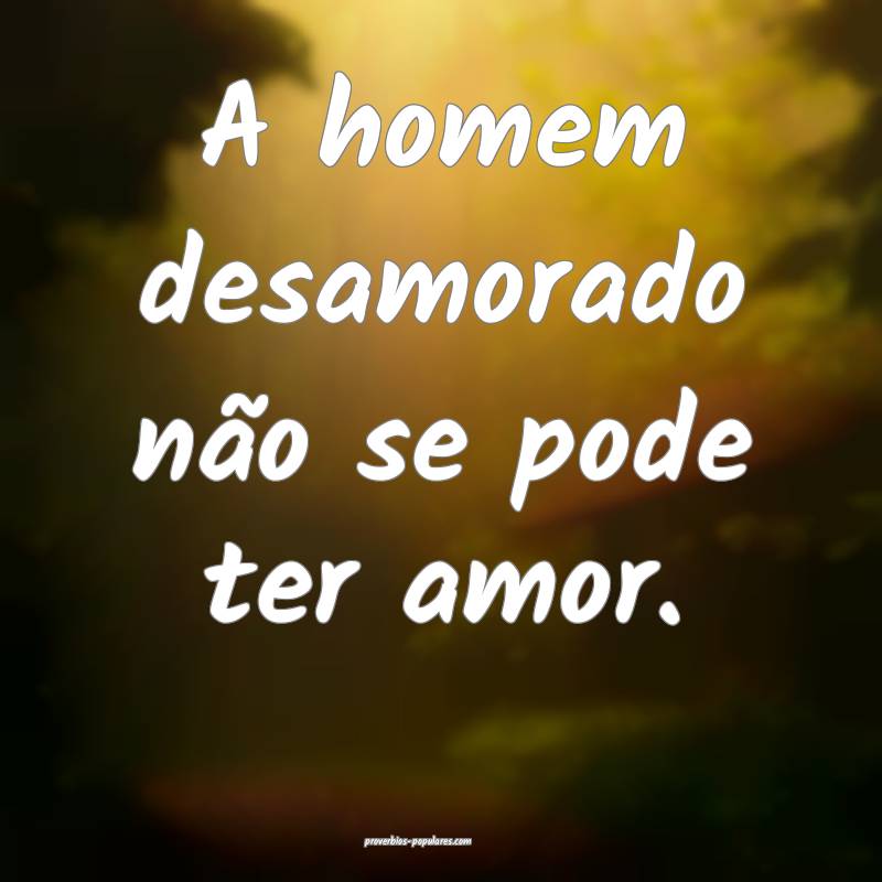 A homem desamorado não se pode ter amor.
...