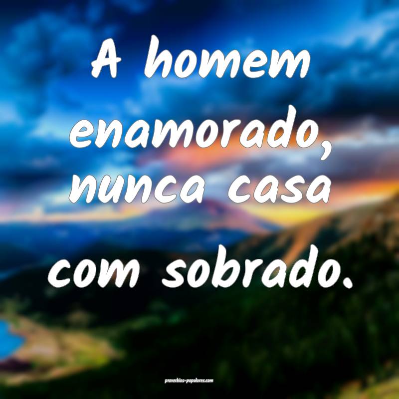 A homem enamorado, nunca casa com sobrado.
 ...