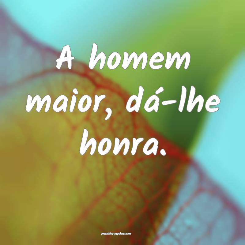 A homem maior, dá-lhe honra.
...