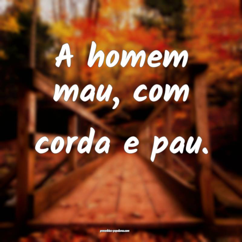 A homem mau, com corda e pau.
 ...